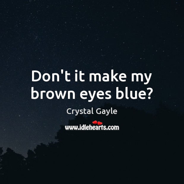 Don’t it make my brown eyes blue? Crystal Gayle Picture Quote