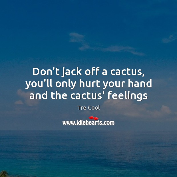 Don’t jack off a cactus, you’ll only hurt your hand and the cactus’ feelings Tre Cool Picture Quote