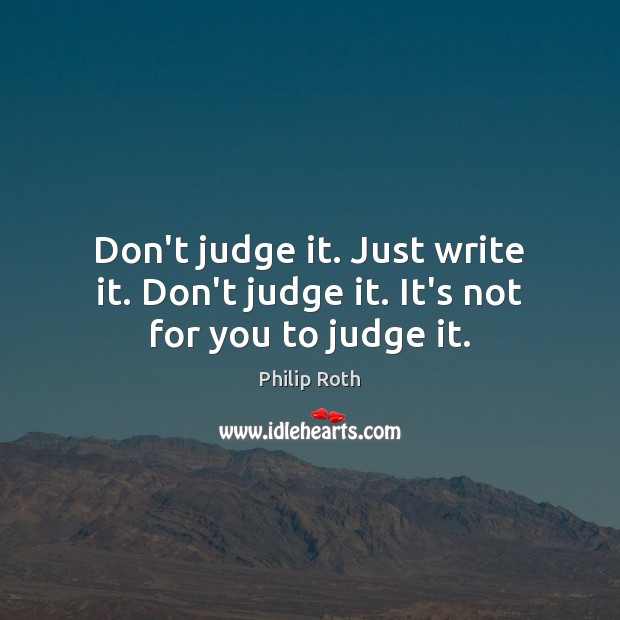 Don’t judge it. Just write it. Don’t judge it. It’s not for you to judge it. Philip Roth Picture Quote