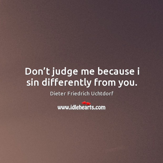Don’t judge me because I sin differently from you. Dieter Friedrich Uchtdorf Picture Quote