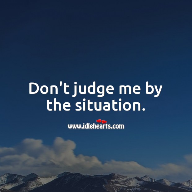 Don’t judge me by the situation. Image