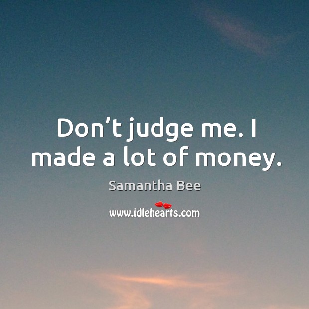 Don’t judge me. I made a lot of money. Samantha Bee Picture Quote