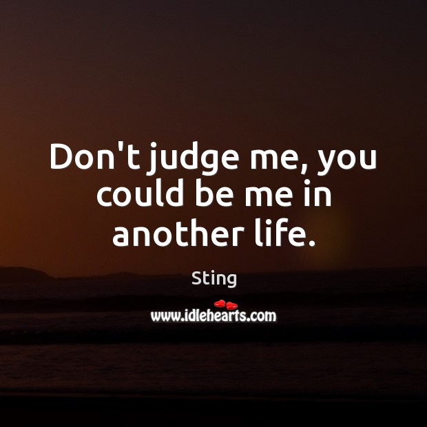Don’t judge me, you could be me in another life. Sting Picture Quote
