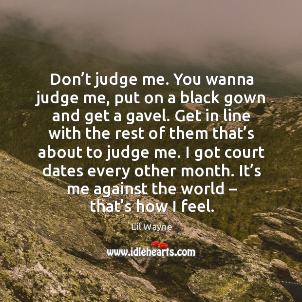 Don’t judge me. You wanna judge me, put on a black gown and get a gavel. Image