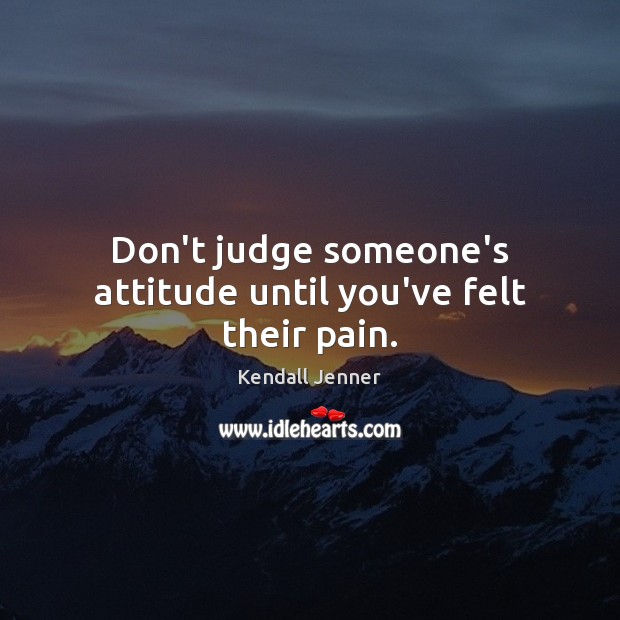 Don’t judge someone’s attitude until you’ve felt their pain. Kendall Jenner Picture Quote