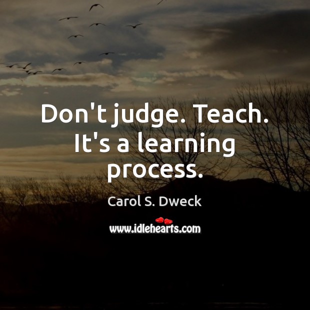 Don’t judge. Teach. It’s a learning process. Carol S. Dweck Picture Quote
