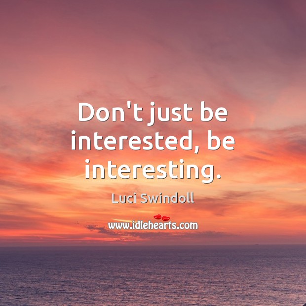 Don’t just be interested, be interesting. Luci Swindoll Picture Quote