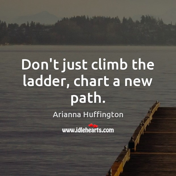 Don’t just climb the ladder, chart a new path. Arianna Huffington Picture Quote