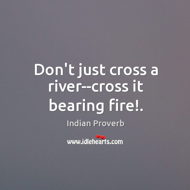 Don’t just cross a river–cross it bearing fire!. Image
