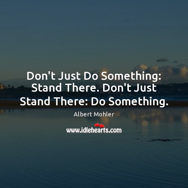 Don’t Just Do Something: Stand There. Don’t Just Stand There: Do Something. Albert Mohler Picture Quote