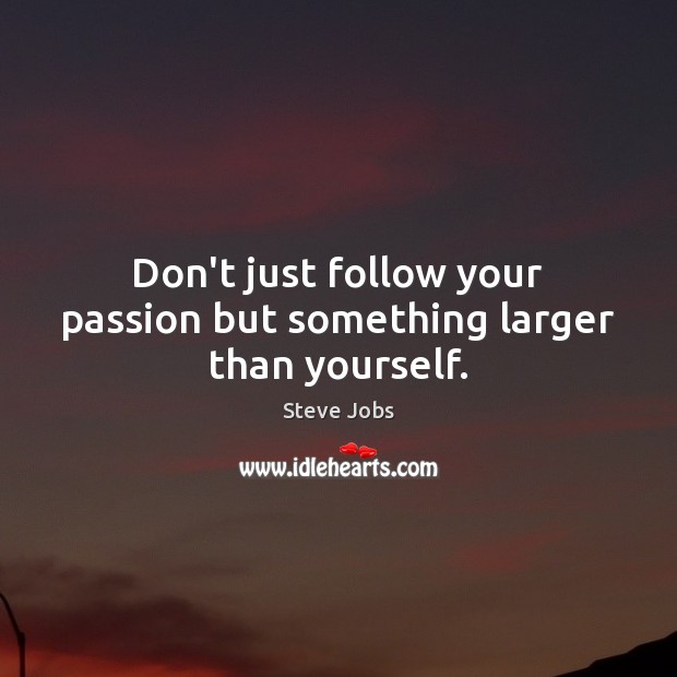 Don’t just follow your passion but something larger than yourself. Passion Quotes Image