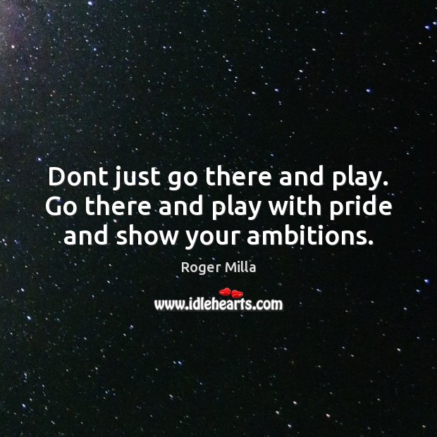 Dont just go there and play. Go there and play with pride and show your ambitions. Roger Milla Picture Quote