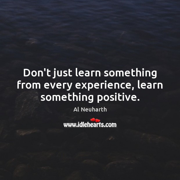 Don’t just learn something from every experience, learn something positive. Image