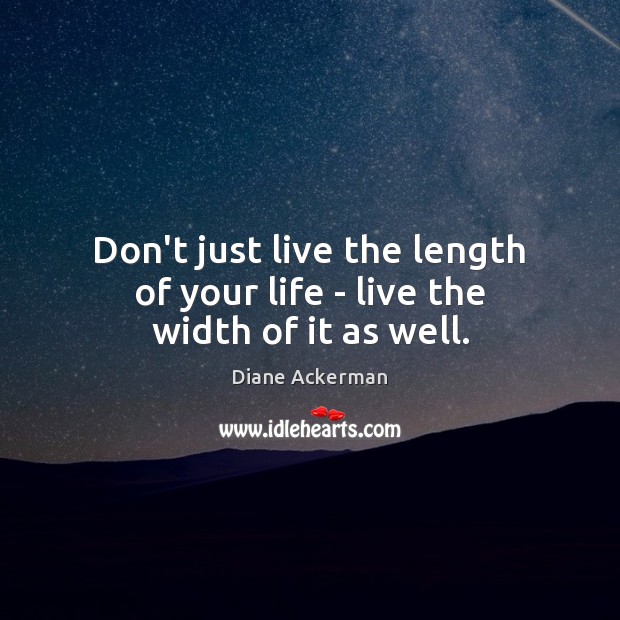 Don’t just live the length of your life – live the width of it as well. Diane Ackerman Picture Quote