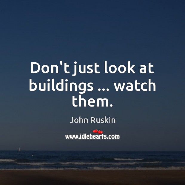 Don’t just look at buildings … watch them. John Ruskin Picture Quote