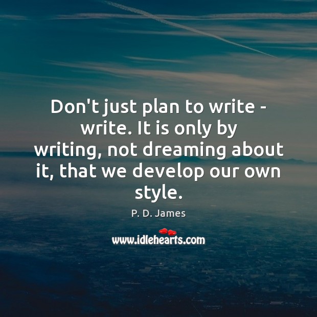Don’t just plan to write – write. It is only by writing, P. D. James Picture Quote