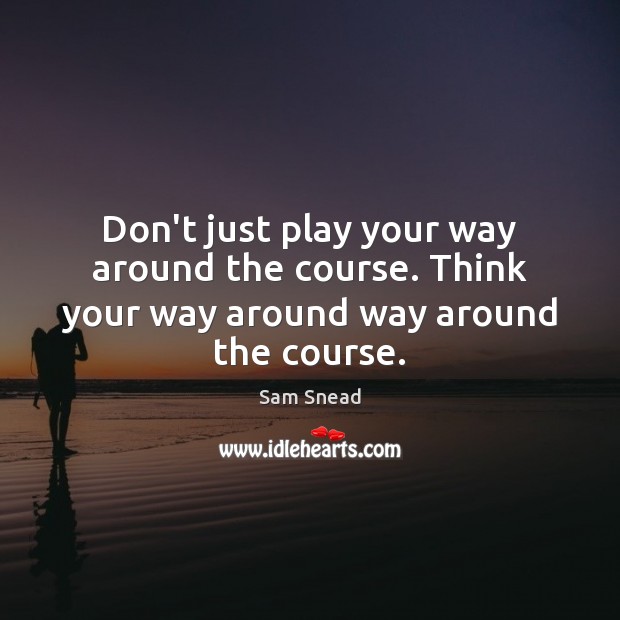 Don’t just play your way around the course. Think your way around way around the course. Sam Snead Picture Quote