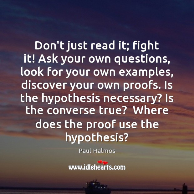 Don’t just read it; fight it! Ask your own questions, look for Paul Halmos Picture Quote