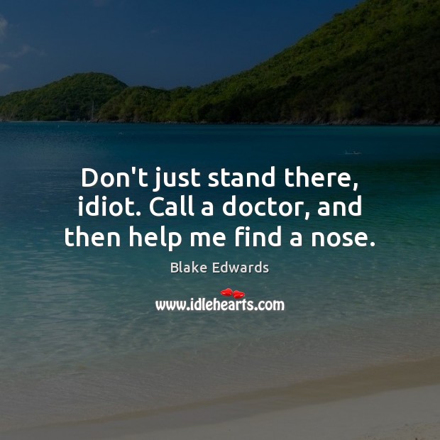 Don’t just stand there, idiot. Call a doctor, and then help me find a nose. Blake Edwards Picture Quote