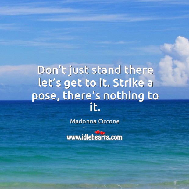 Don’t just stand there let’s get to it. Strike a pose, there’s nothing to it. Madonna Ciccone Picture Quote