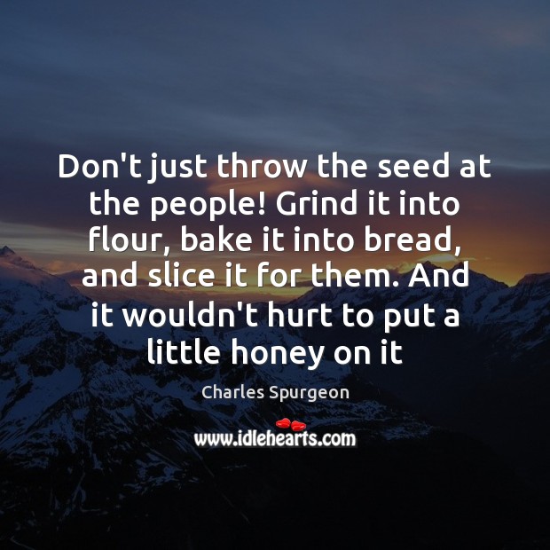Don’t just throw the seed at the people! Grind it into flour, Charles Spurgeon Picture Quote