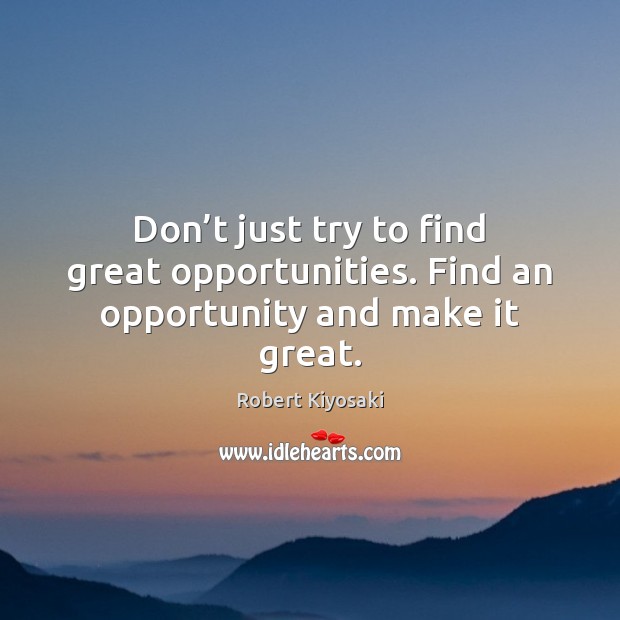 Don’t just try to find great opportunities. Find an opportunity and make it great. Image