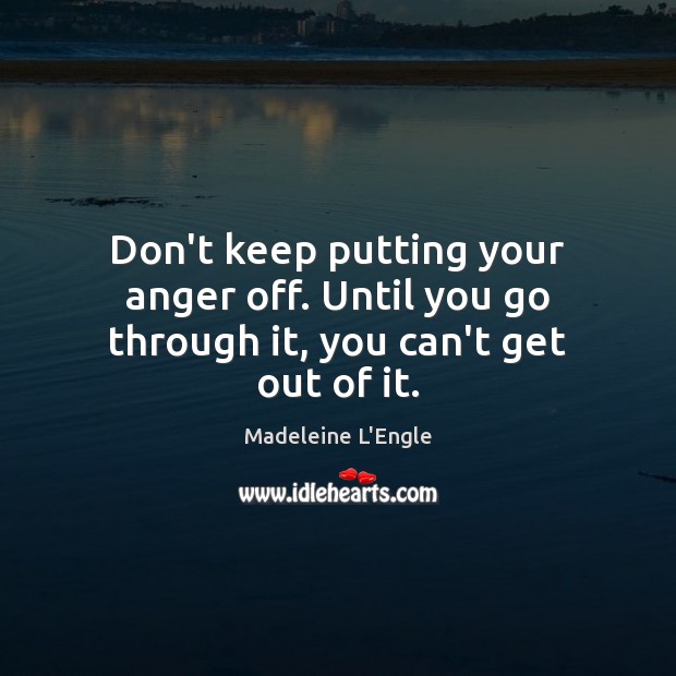 Don’t keep putting your anger off. Until you go through it, you can’t get out of it. Madeleine L’Engle Picture Quote
