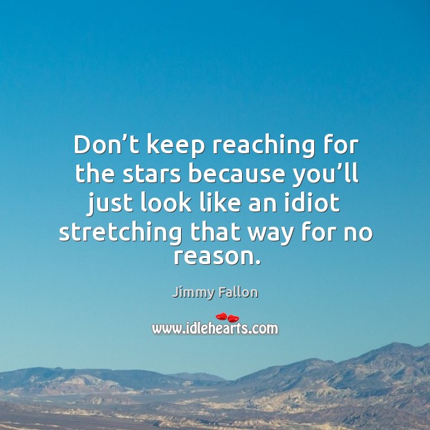 Don’t keep reaching for the stars because you’ll just look like an idiot stretching that way for no reason. Jimmy Fallon Picture Quote