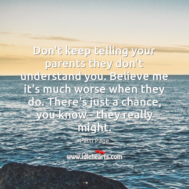 Don’t keep telling your parents they don’t understand you. Believe me it’s Patti Page Picture Quote