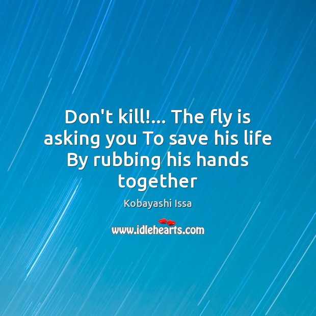 Don’t kill!… The fly is asking you To save his life By rubbing his hands together Kobayashi Issa Picture Quote