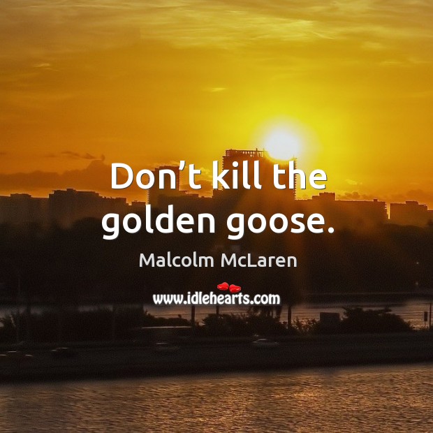 Don’t kill the golden goose. Image