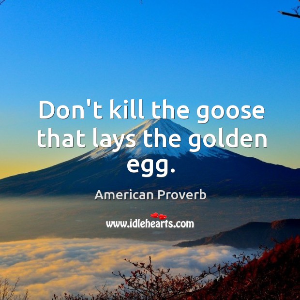 Don’t kill the goose that lays the golden egg. Image