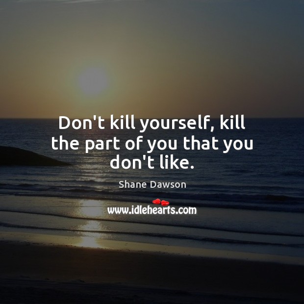 Don’t kill yourself, kill the part of you that you don’t like. Shane Dawson Picture Quote