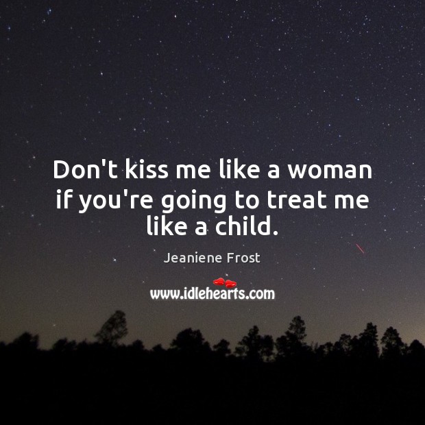 Don’t kiss me like a woman if you’re going to treat me like a child. Image