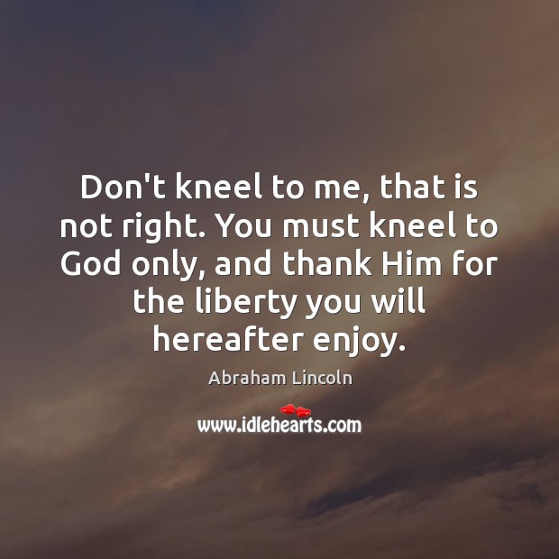 Don’t kneel to me, that is not right. You must kneel to Abraham Lincoln Picture Quote