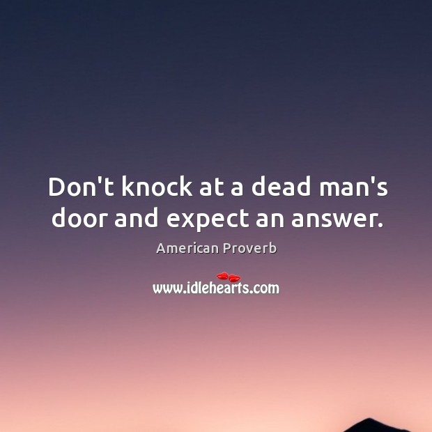 Don’t knock at a dead man’s door and expect an answer. Image