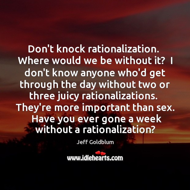 Don’t knock rationalization.  Where would we be without it?  I don’t know Image