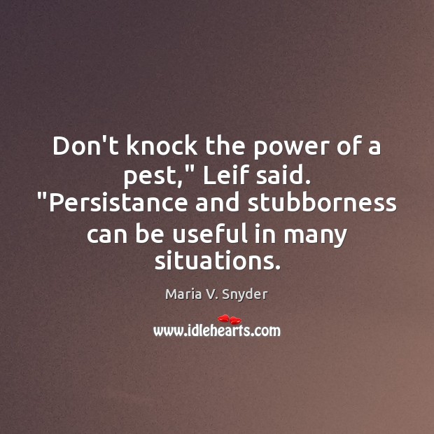 Don’t knock the power of a pest,” Leif said. “Persistance and stubborness Maria V. Snyder Picture Quote