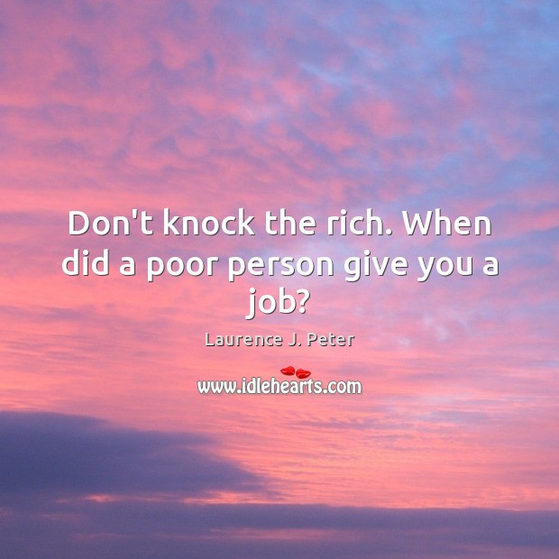 Don’t knock the rich. When did a poor person give you a job? Laurence J. Peter Picture Quote