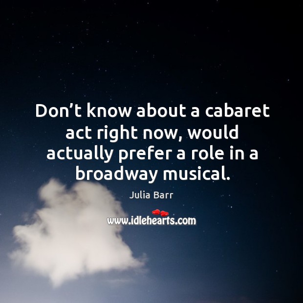 Don’t know about a cabaret act right now, would actually prefer a role in a broadway musical. Julia Barr Picture Quote