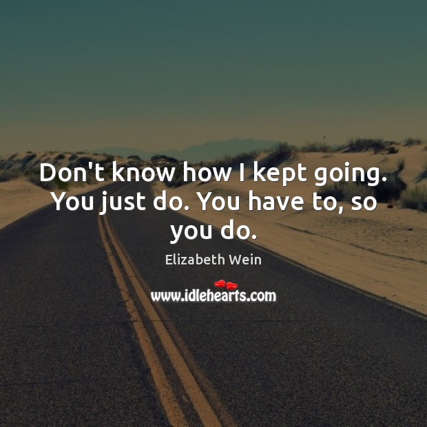 Don’t know how I kept going. You just do. You have to, so you do. Elizabeth Wein Picture Quote