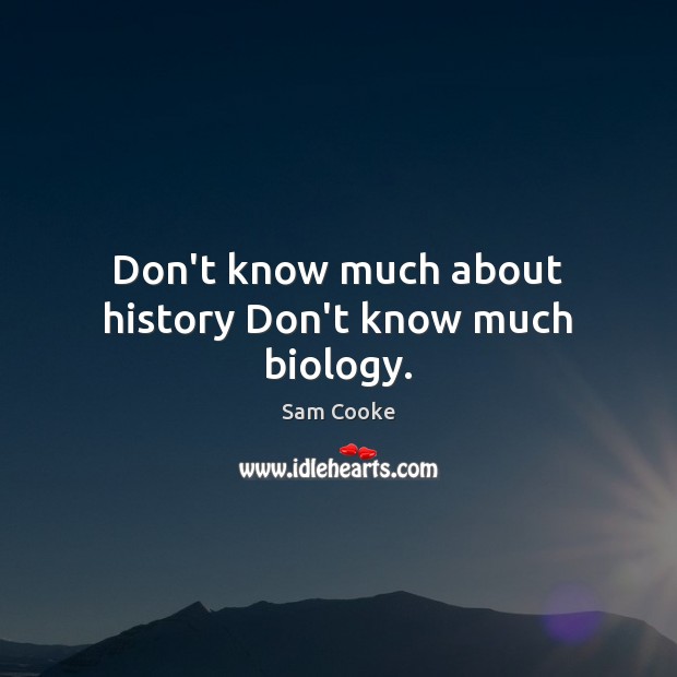 Don’t know much about history Don’t know much biology. Sam Cooke Picture Quote