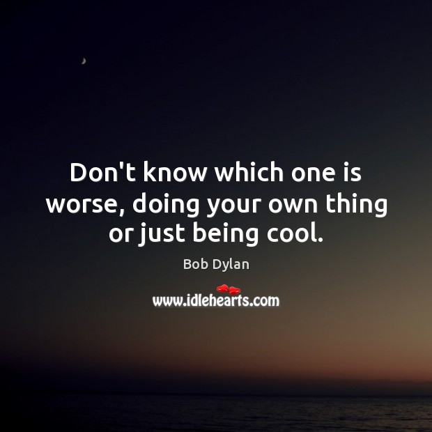 Don’t know which one is worse, doing your own thing or just being cool. Bob Dylan Picture Quote