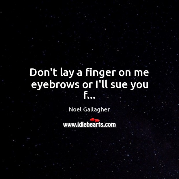 Don’t lay a finger on me eyebrows or I’ll sue you f… Noel Gallagher Picture Quote