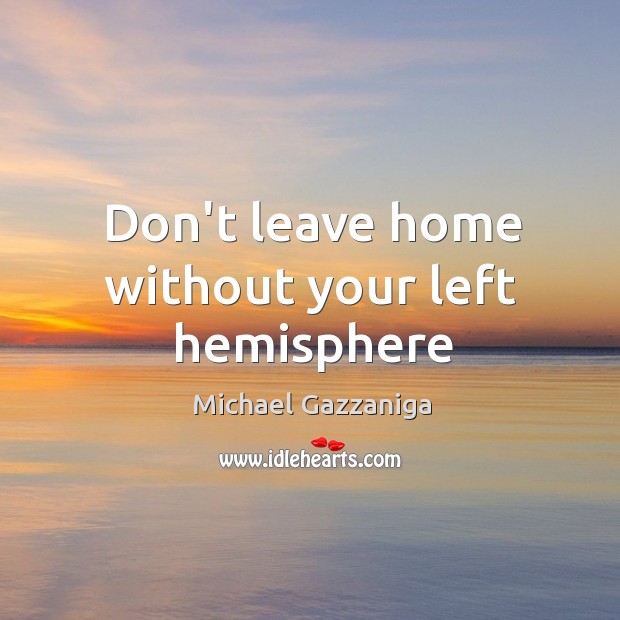 Don’t leave home without your left hemisphere Michael Gazzaniga Picture Quote