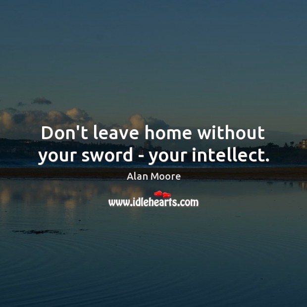 Don’t leave home without your sword – your intellect. Alan Moore Picture Quote