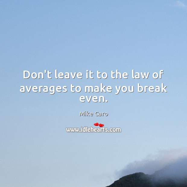 Don’t leave it to the law of averages to make you break even. Image