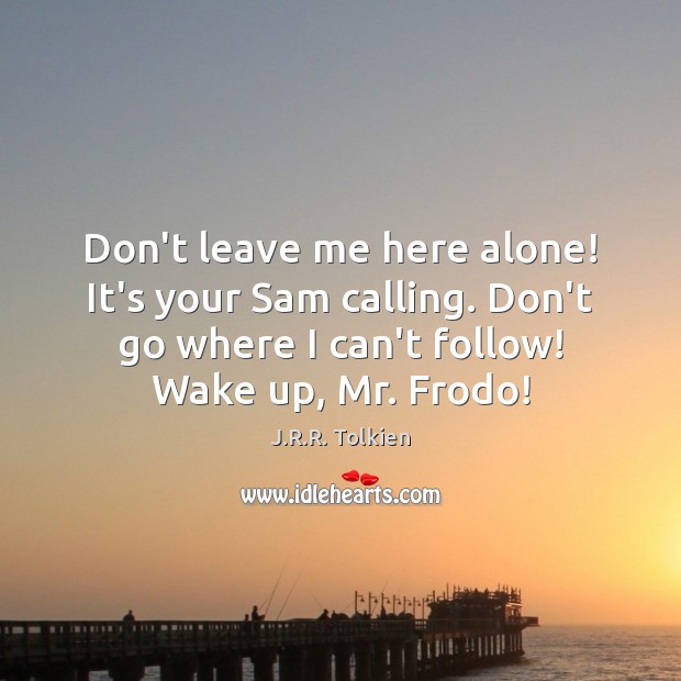 Don’t leave me here alone! It’s your Sam calling. Don’t go where J.R.R. Tolkien Picture Quote