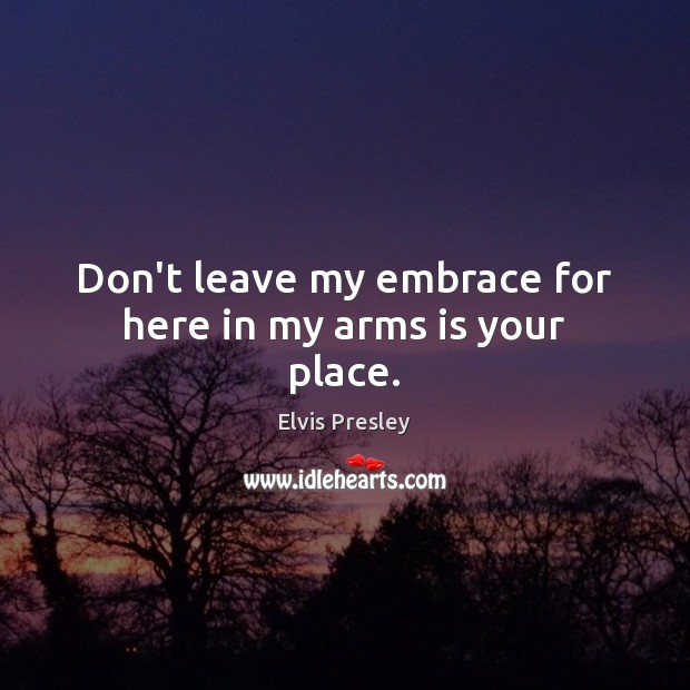 Don’t leave my embrace for here in my arms is your place. Elvis Presley Picture Quote