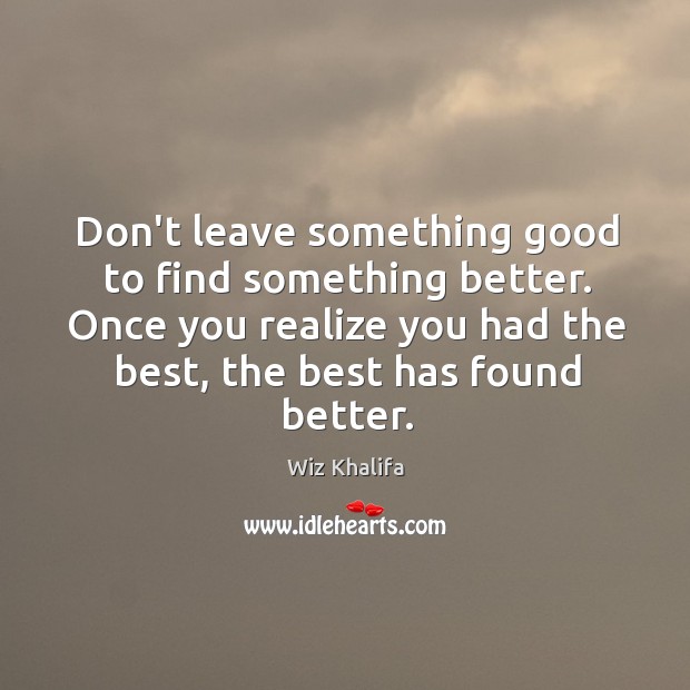 Don’t leave something good to find something better. Once you realize you Wiz Khalifa Picture Quote
